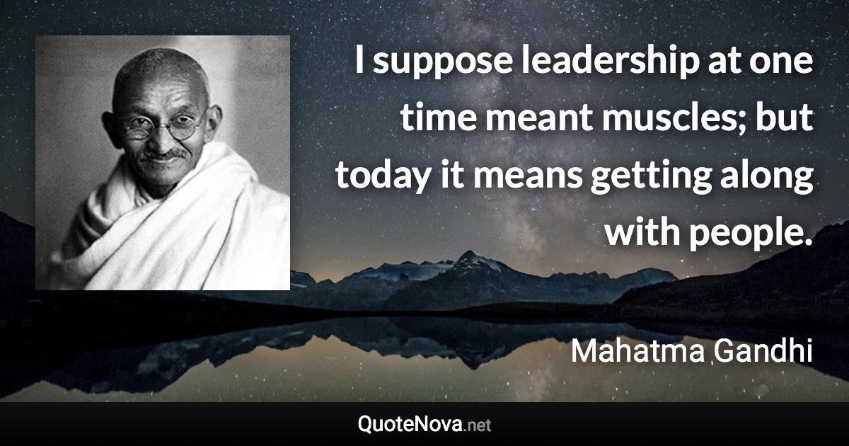 I suppose leadership at one time meant muscles; but today it means getting along with people. - Mahatma Gandhi quote