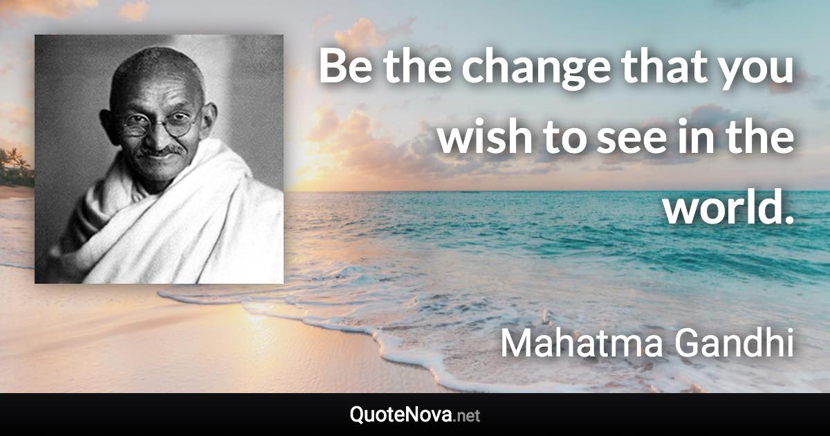 Be the change that you wish to see in the world. - Mahatma Gandhi quote
