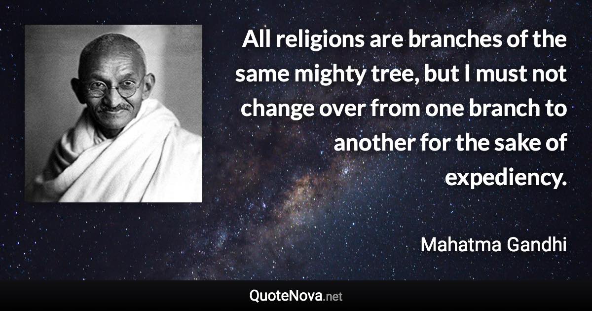 All religions are branches of the same mighty tree, but I must not change over from one branch to another for the sake of expediency. - Mahatma Gandhi quote