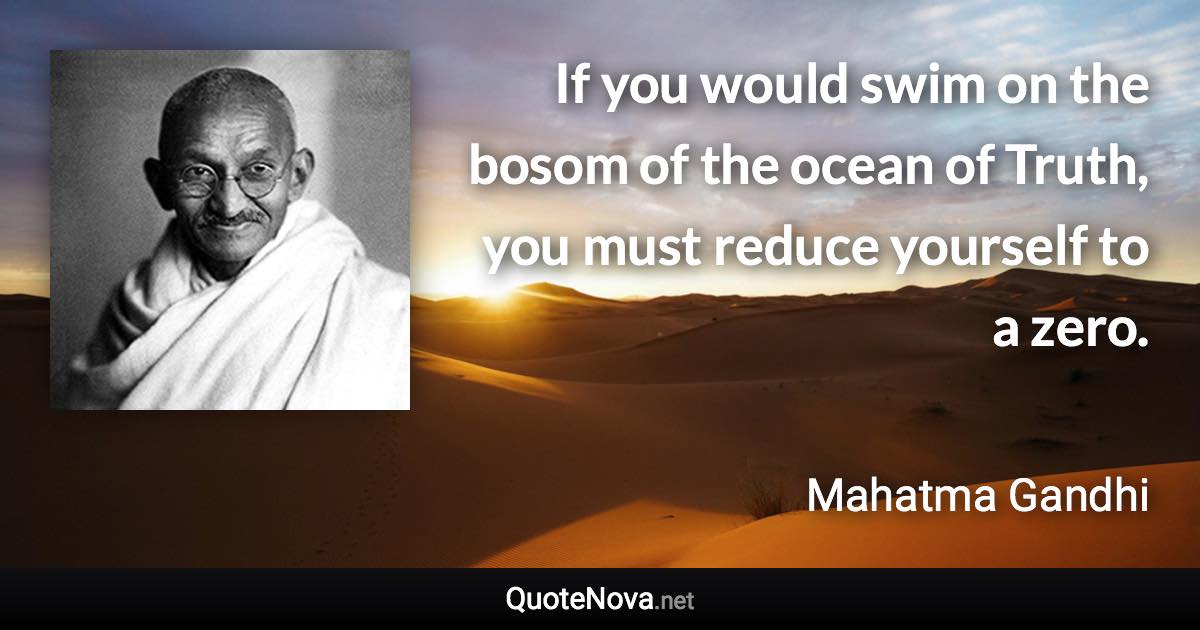 If you would swim on the bosom of the ocean of Truth, you must reduce yourself to a zero. - Mahatma Gandhi quote