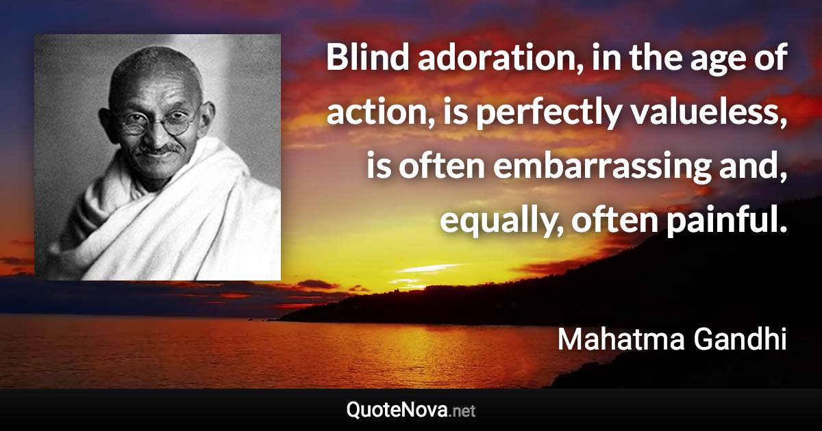 Blind adoration, in the age of action, is perfectly valueless, is often embarrassing and, equally, often painful. - Mahatma Gandhi quote