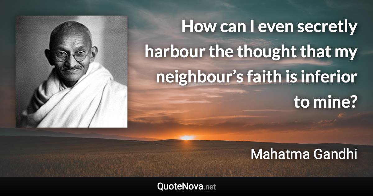 How can I even secretly harbour the thought that my neighbour’s faith is inferior to mine? - Mahatma Gandhi quote