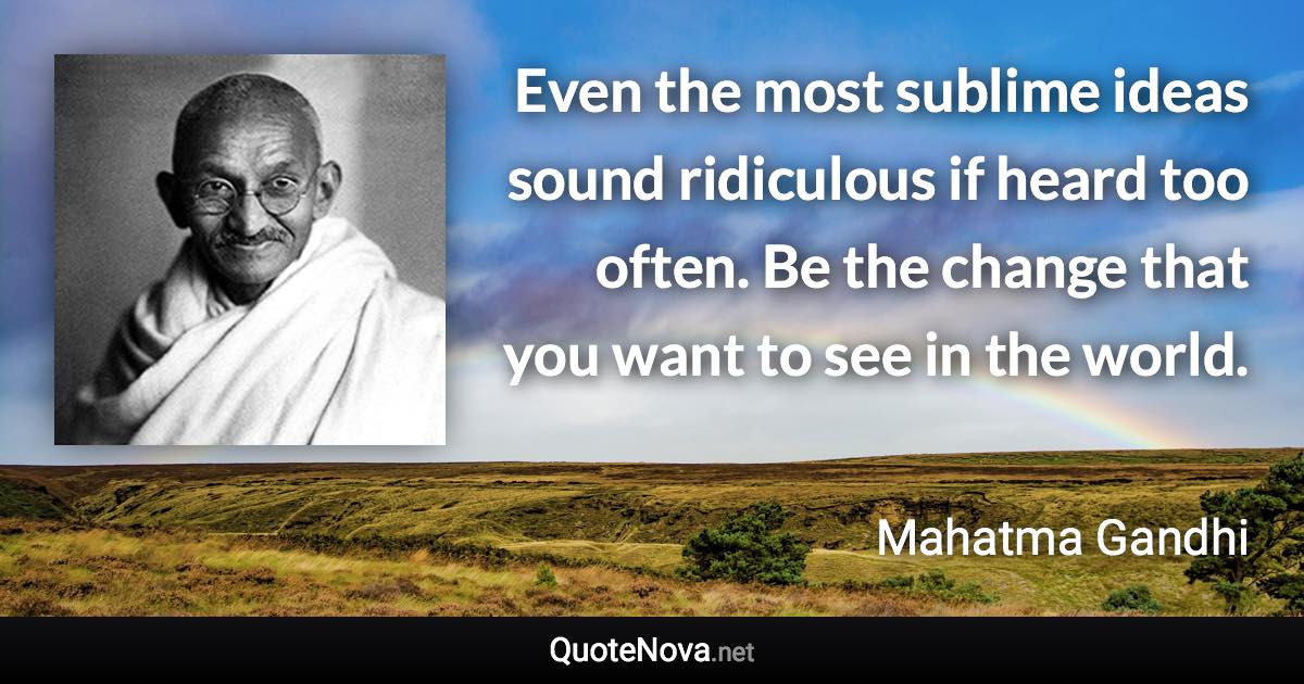 Even the most sublime ideas sound ridiculous if heard too often. Be the change that you want to see in the world. - Mahatma Gandhi quote