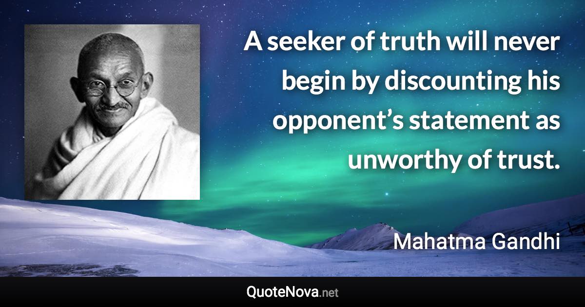 A seeker of truth will never begin by discounting his opponent’s statement as unworthy of trust. - Mahatma Gandhi quote