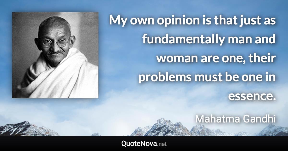 My own opinion is that just as fundamentally man and woman are one, their problems must be one in essence. - Mahatma Gandhi quote