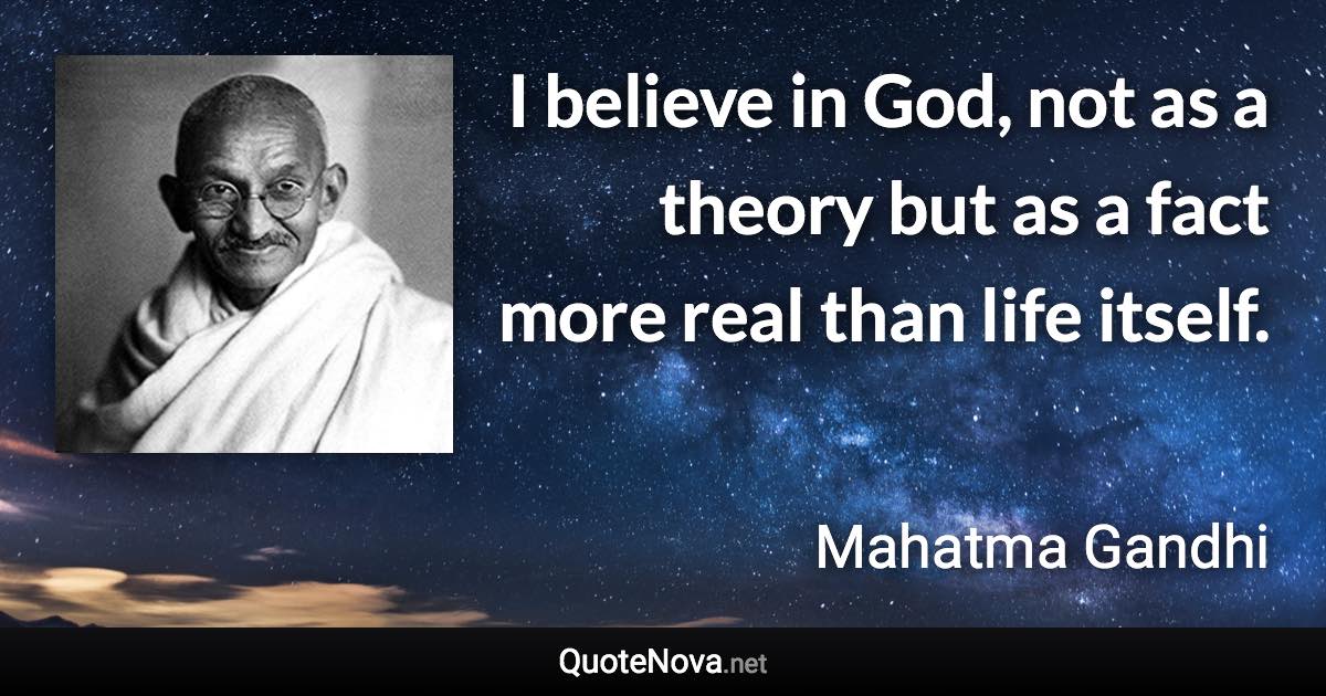 I believe in God, not as a theory but as a fact more real than life itself. - Mahatma Gandhi quote