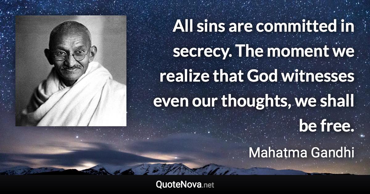 All sins are committed in secrecy. The moment we realize that God witnesses even our thoughts, we shall be free. - Mahatma Gandhi quote