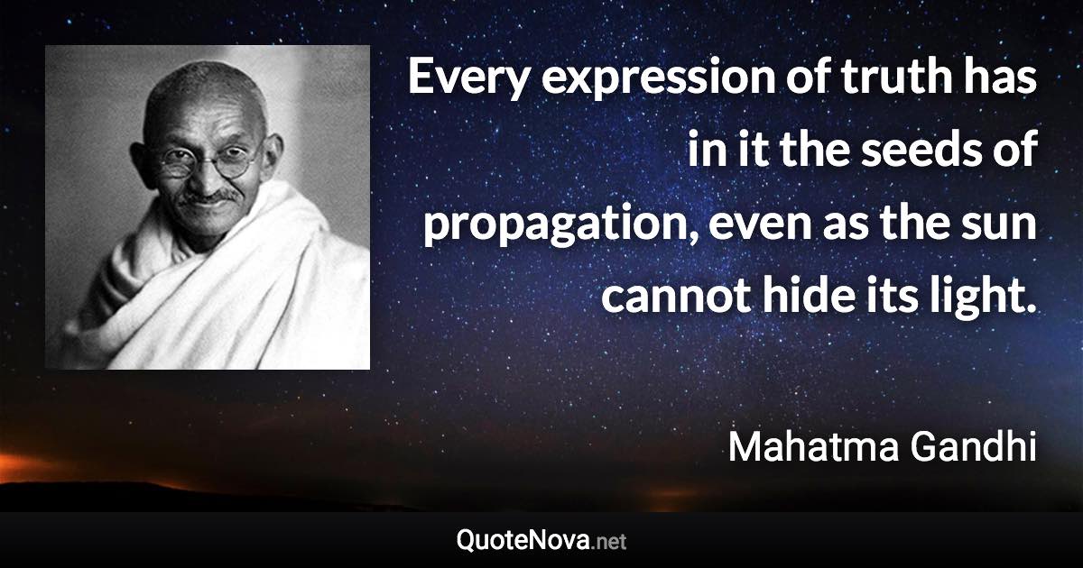 Every expression of truth has in it the seeds of propagation, even as the sun cannot hide its light. - Mahatma Gandhi quote