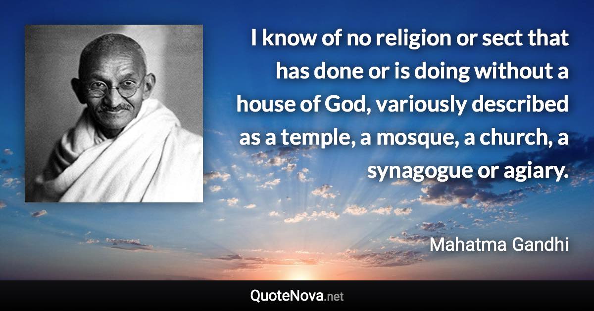 I know of no religion or sect that has done or is doing without a house of God, variously described as a temple, a mosque, a church, a synagogue or agiary. - Mahatma Gandhi quote