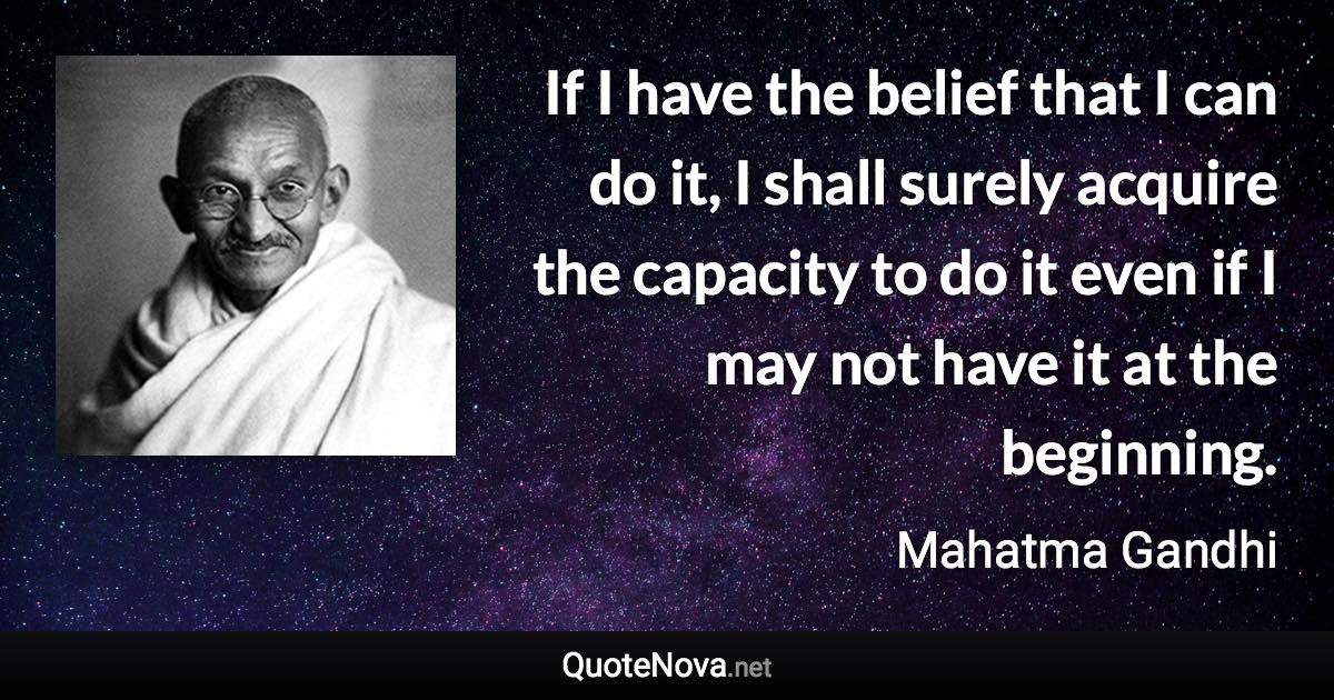 If I have the belief that I can do it, I shall surely acquire the capacity to do it even if I may not have it at the beginning. - Mahatma Gandhi quote