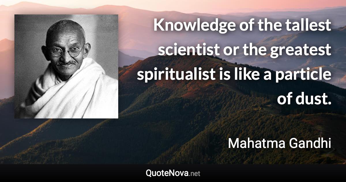 Knowledge of the tallest scientist or the greatest spiritualist is like a particle of dust. - Mahatma Gandhi quote