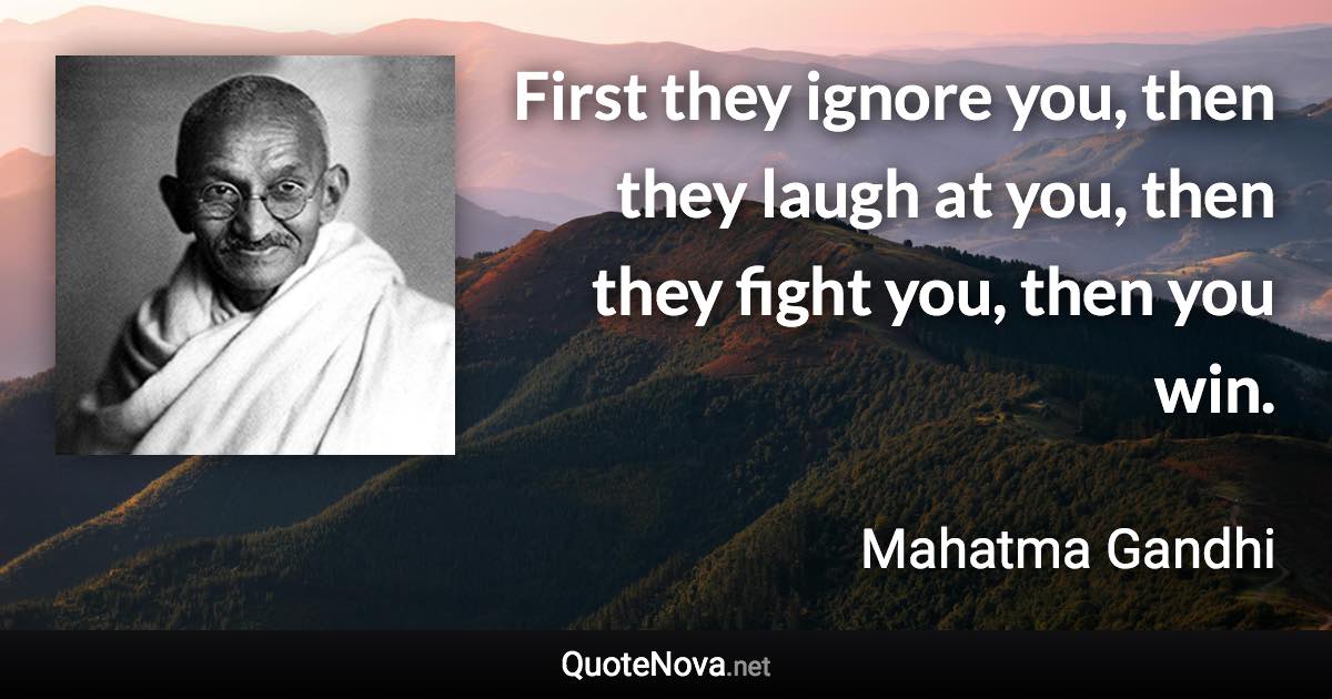 First they ignore you, then they laugh at you, then they fight you, then you win. - Mahatma Gandhi quote