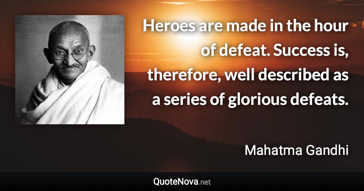 Heroes are made in the hour of defeat. Success is, therefore, well described as a series of glorious defeats. - Mahatma Gandhi quote