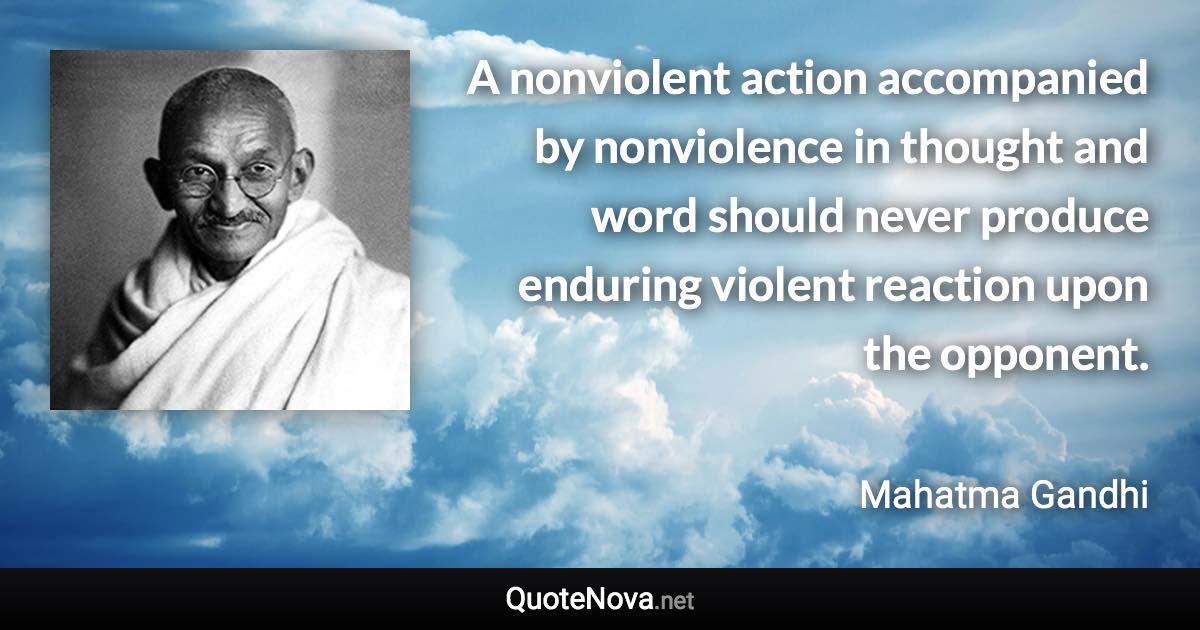 A nonviolent action accompanied by nonviolence in thought and word should never produce enduring violent reaction upon the opponent. - Mahatma Gandhi quote