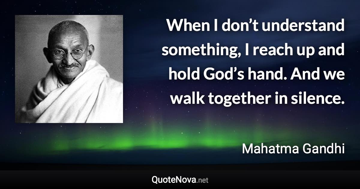 When I don’t understand something, I reach up and hold God’s hand. And we walk together in silence. - Mahatma Gandhi quote