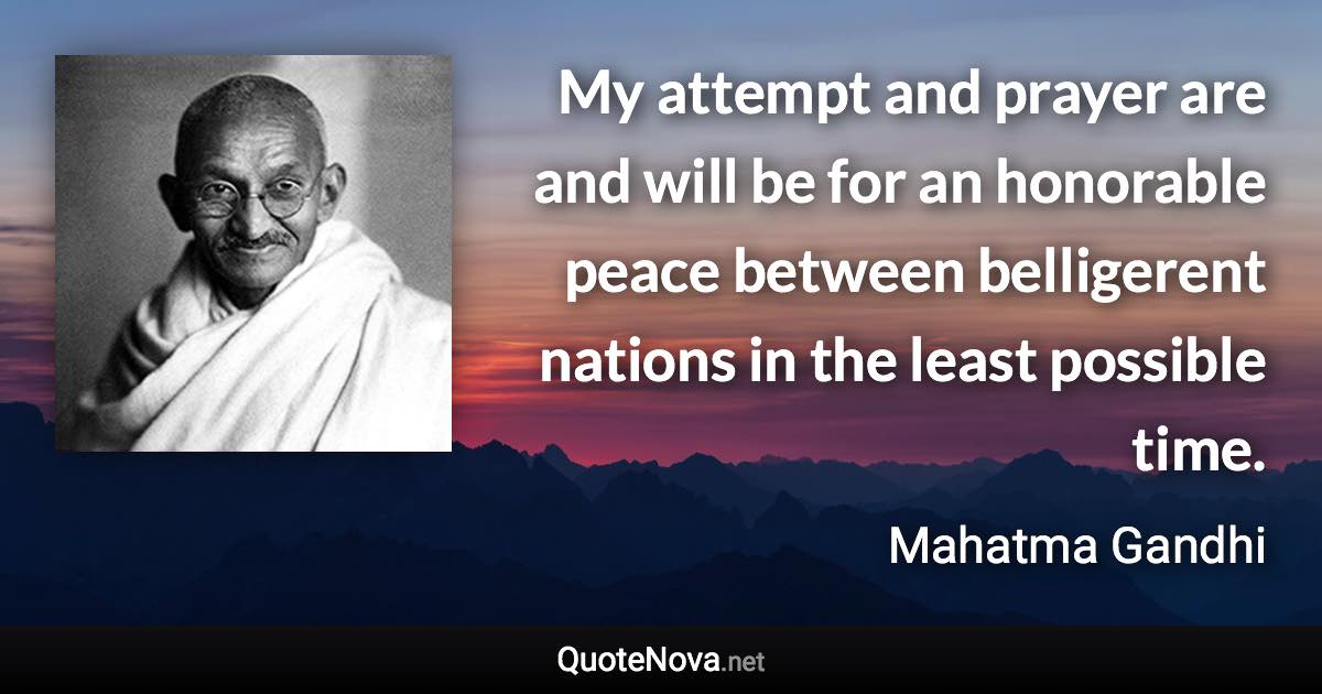 My attempt and prayer are and will be for an honorable peace between belligerent nations in the least possible time. - Mahatma Gandhi quote