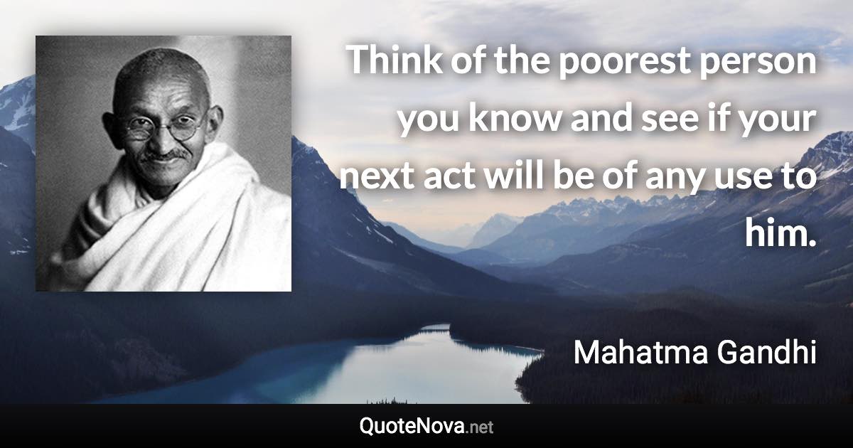 Think of the poorest person you know and see if your next act will be of any use to him. - Mahatma Gandhi quote