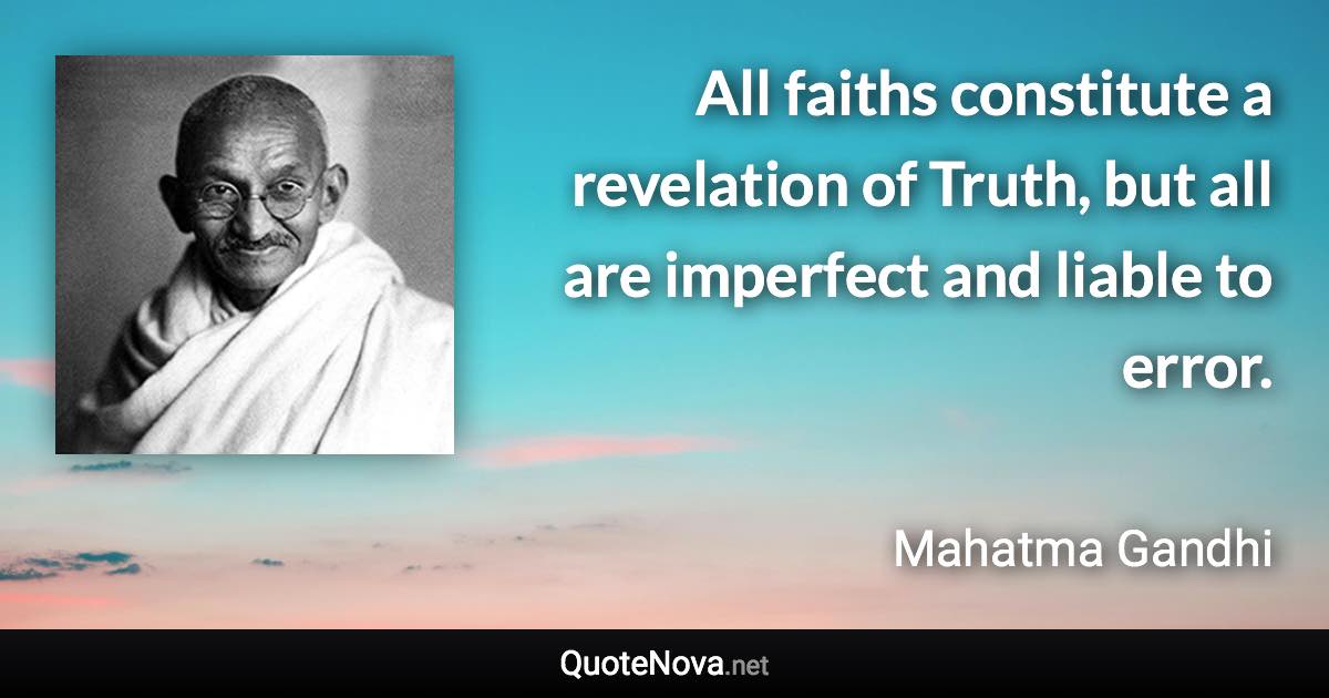 All faiths constitute a revelation of Truth, but all are imperfect and liable to error. - Mahatma Gandhi quote