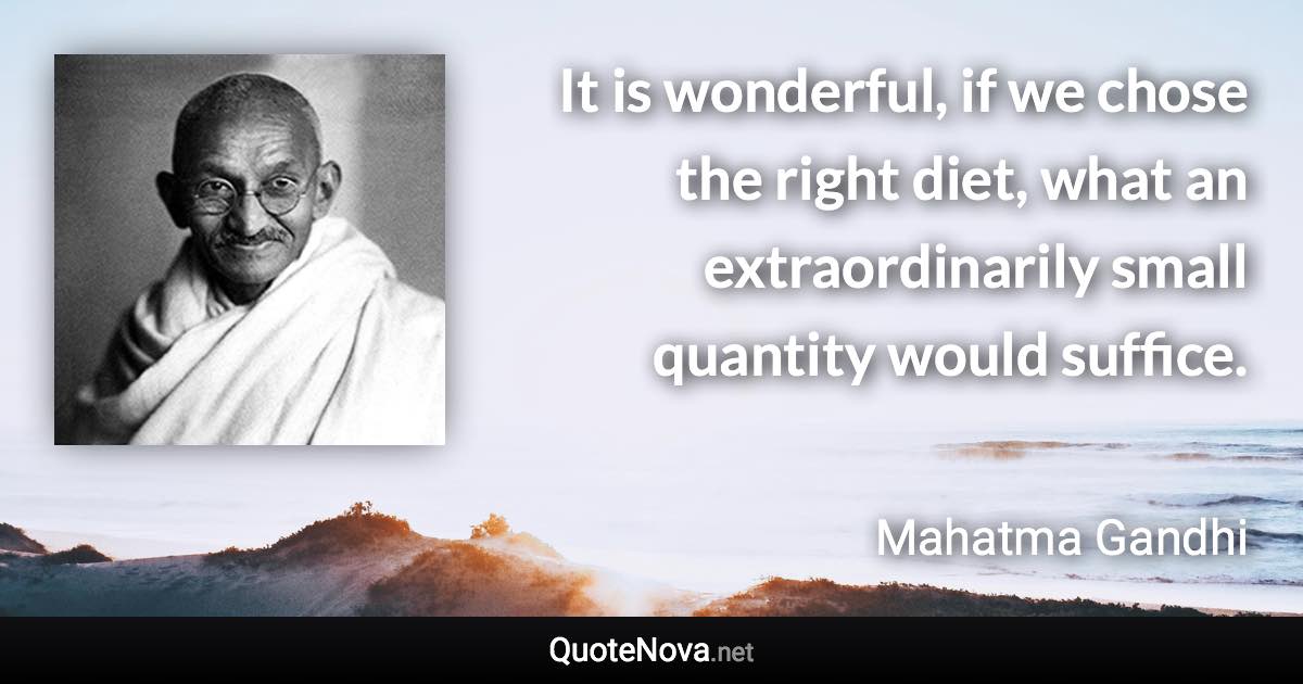 It is wonderful, if we chose the right diet, what an extraordinarily small quantity would suffice. - Mahatma Gandhi quote