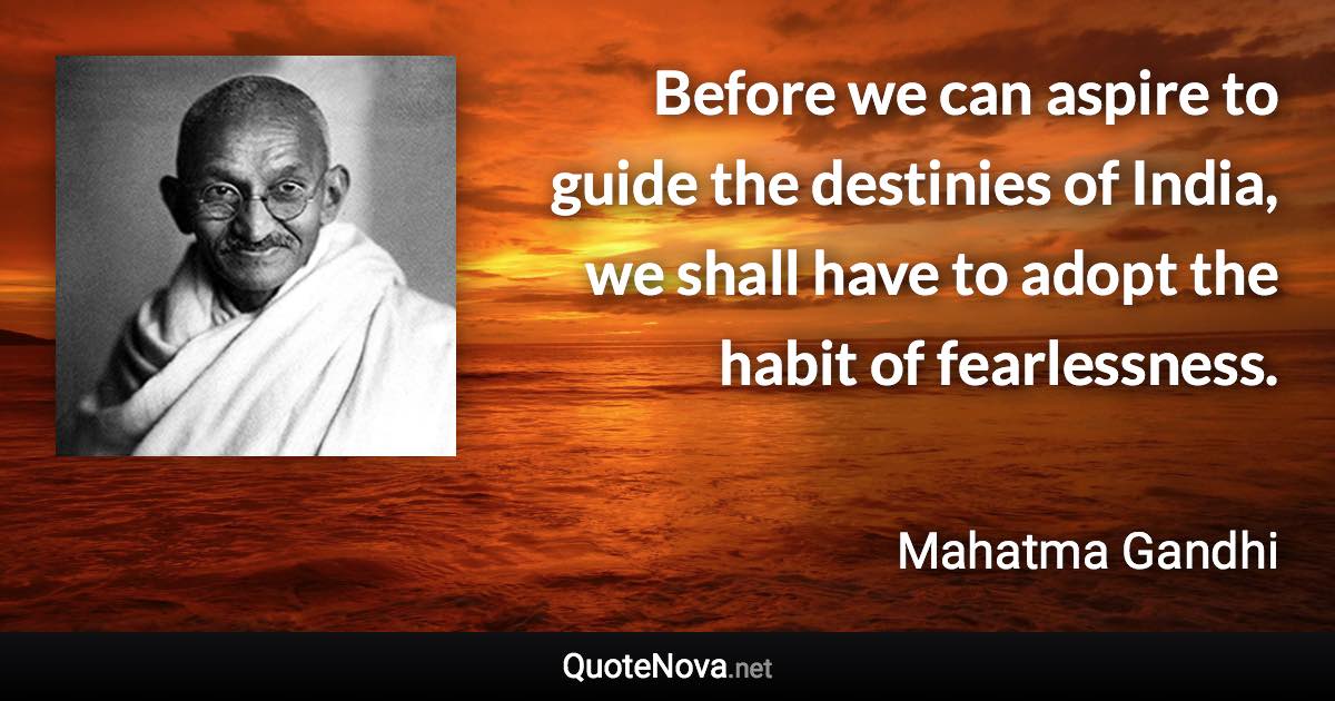 Before we can aspire to guide the destinies of India, we shall have to adopt the habit of fearlessness. - Mahatma Gandhi quote