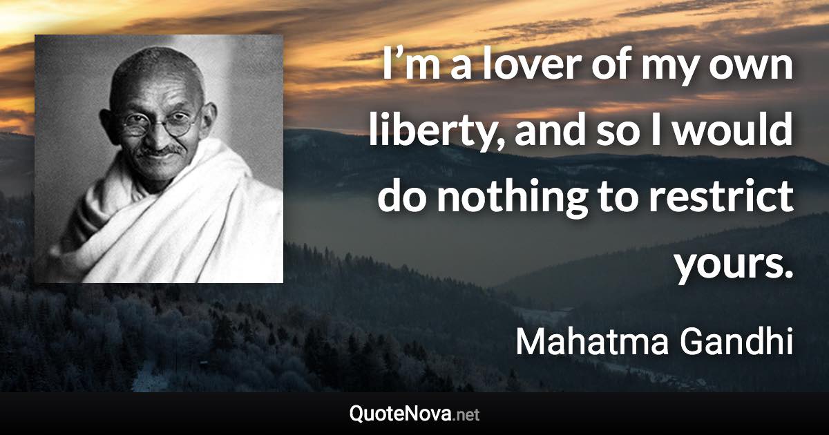 I’m a lover of my own liberty, and so I would do nothing to restrict yours. - Mahatma Gandhi quote