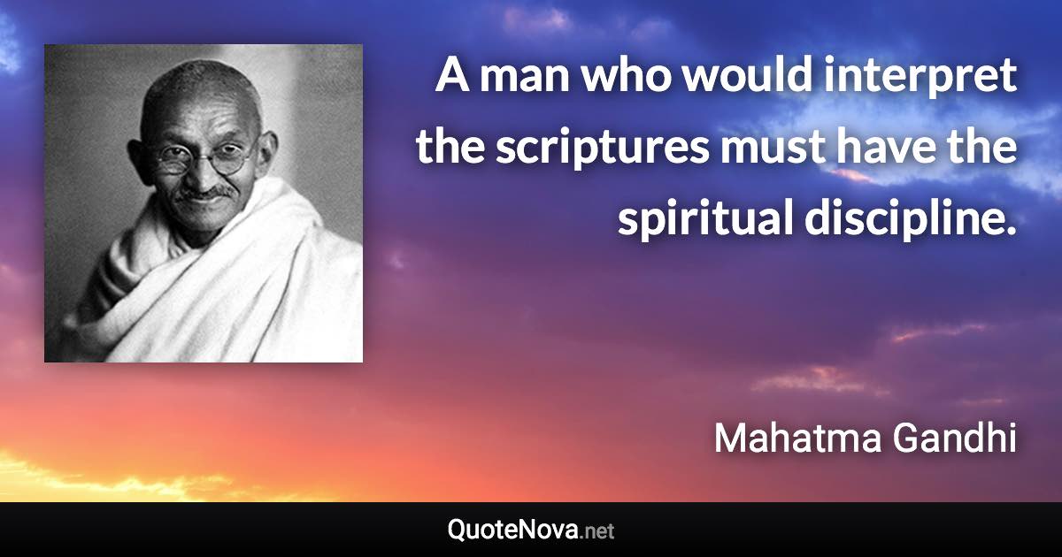 A man who would interpret the scriptures must have the spiritual discipline. - Mahatma Gandhi quote