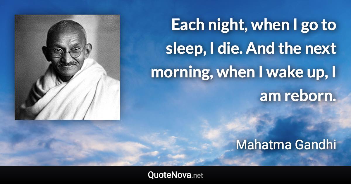 Each night, when I go to sleep, I die. And the next morning, when I wake up, I am reborn. - Mahatma Gandhi quote