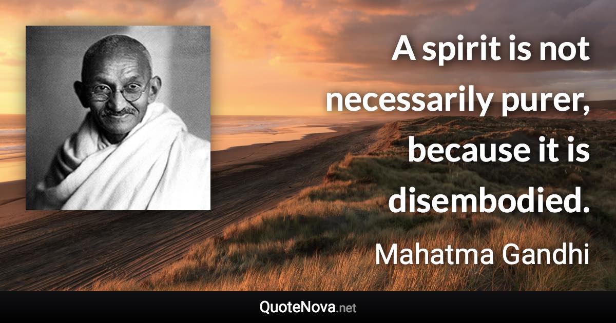 A spirit is not necessarily purer, because it is disembodied. - Mahatma Gandhi quote