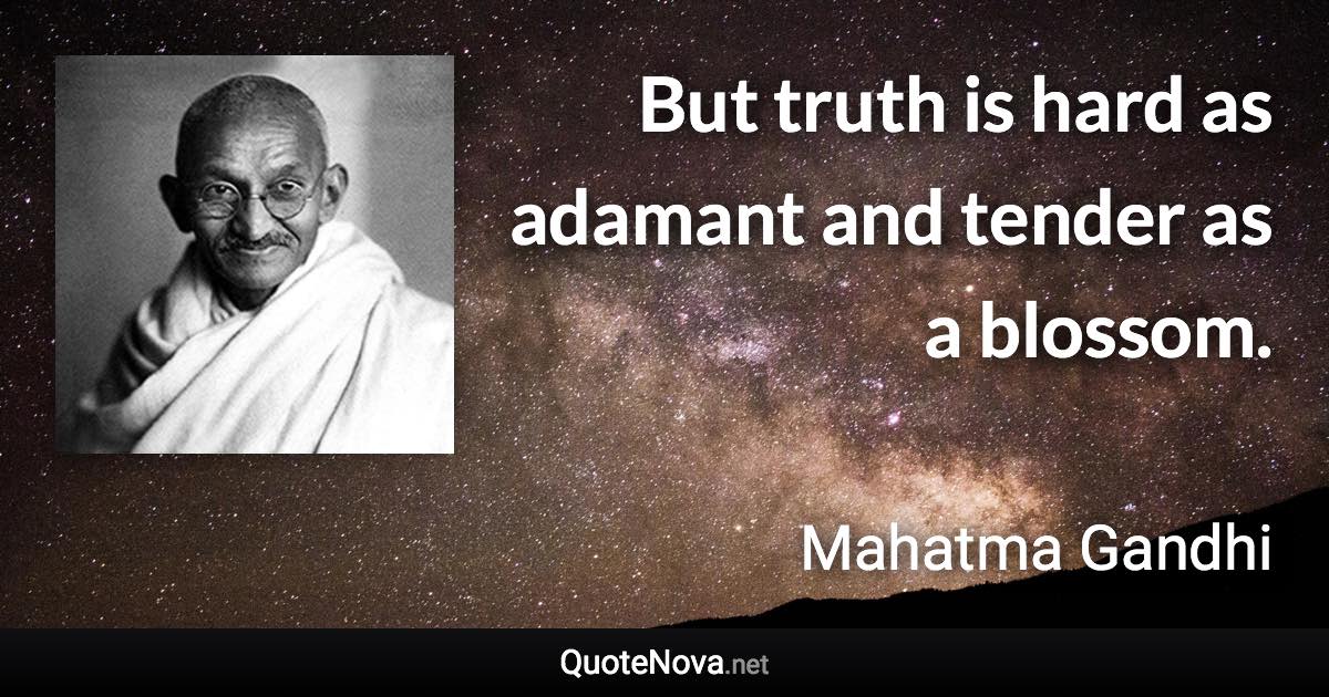 But truth is hard as adamant and tender as a blossom. - Mahatma Gandhi quote