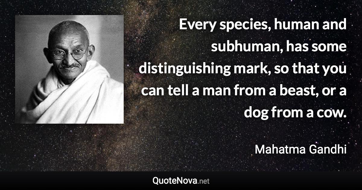 Every species, human and subhuman, has some distinguishing mark, so that you can tell a man from a beast, or a dog from a cow. - Mahatma Gandhi quote