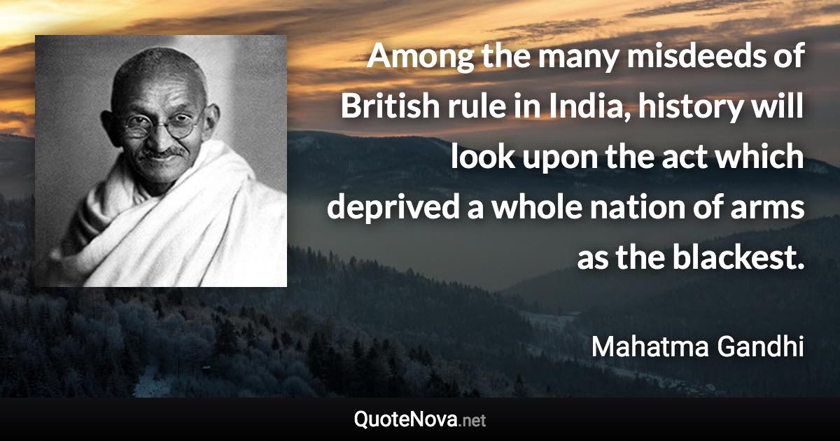 Among the many misdeeds of British rule in India, history will look upon the act which deprived a whole nation of arms as the blackest. - Mahatma Gandhi quote