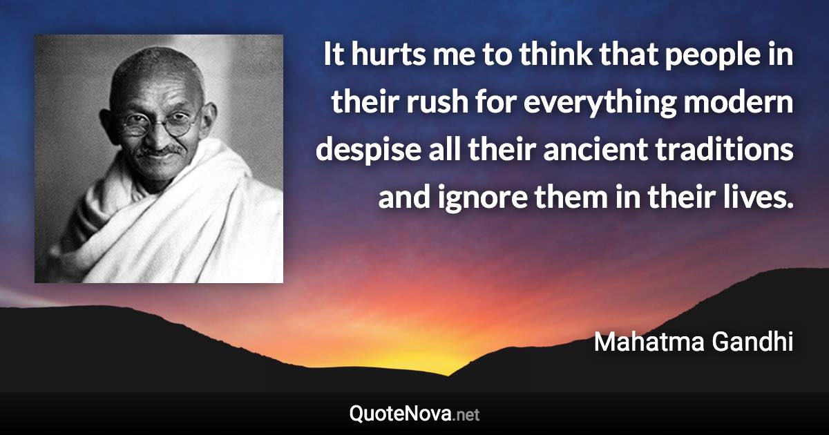 It hurts me to think that people in their rush for everything modern despise all their ancient traditions and ignore them in their lives. - Mahatma Gandhi quote