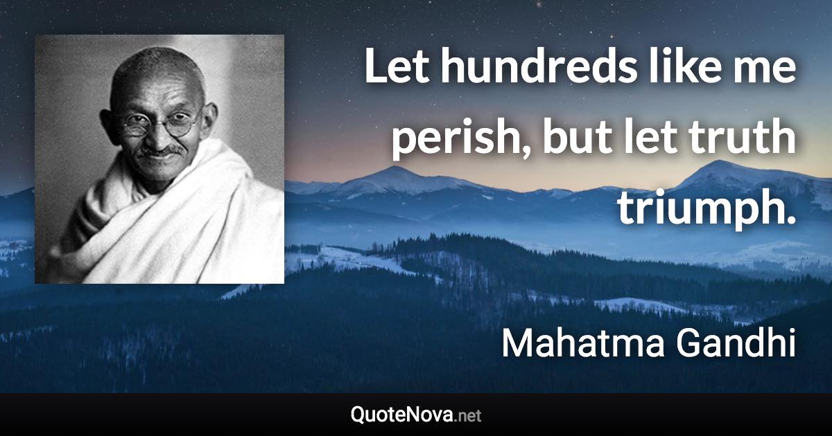 Let hundreds like me perish, but let truth triumph. - Mahatma Gandhi quote