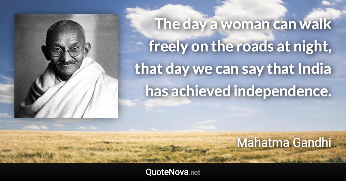 The day a woman can walk freely on the roads at night, that day we can say that India has achieved independence. - Mahatma Gandhi quote