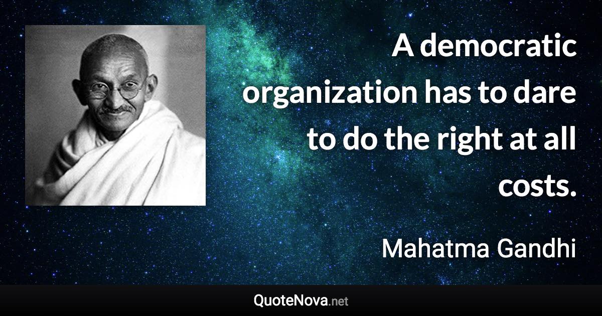 A democratic organization has to dare to do the right at all costs. - Mahatma Gandhi quote