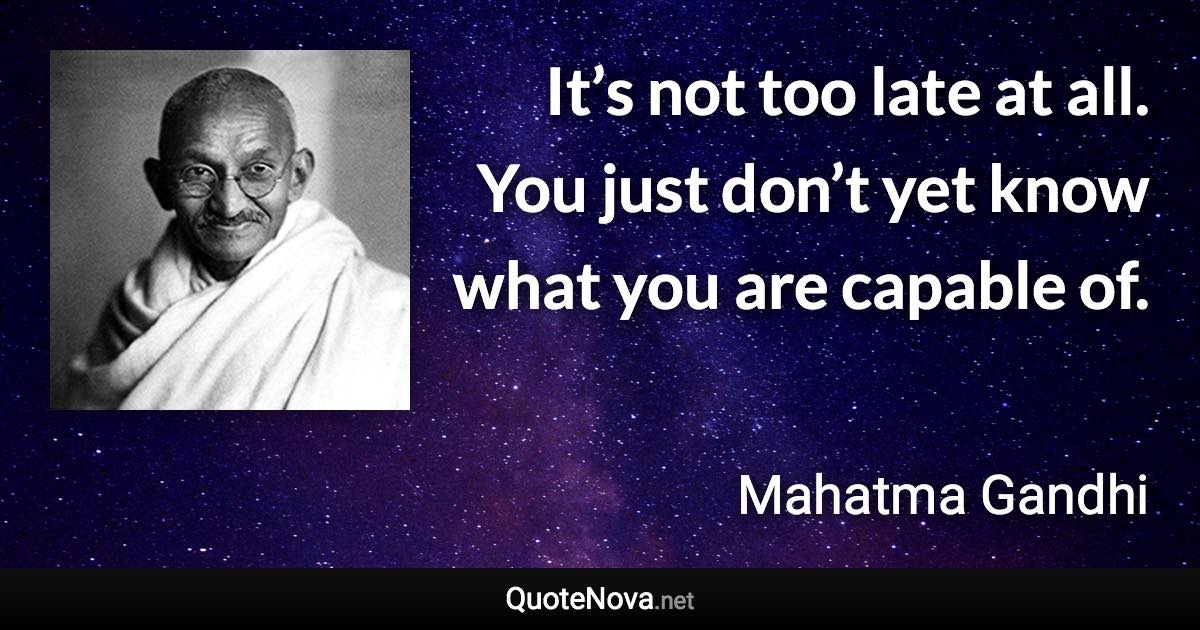 It’s not too late at all. You just don’t yet know what you are capable of. - Mahatma Gandhi quote