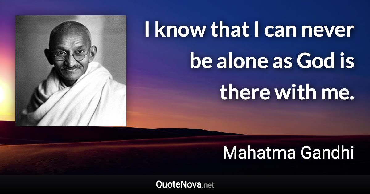 I know that I can never be alone as God is there with me. - Mahatma Gandhi quote