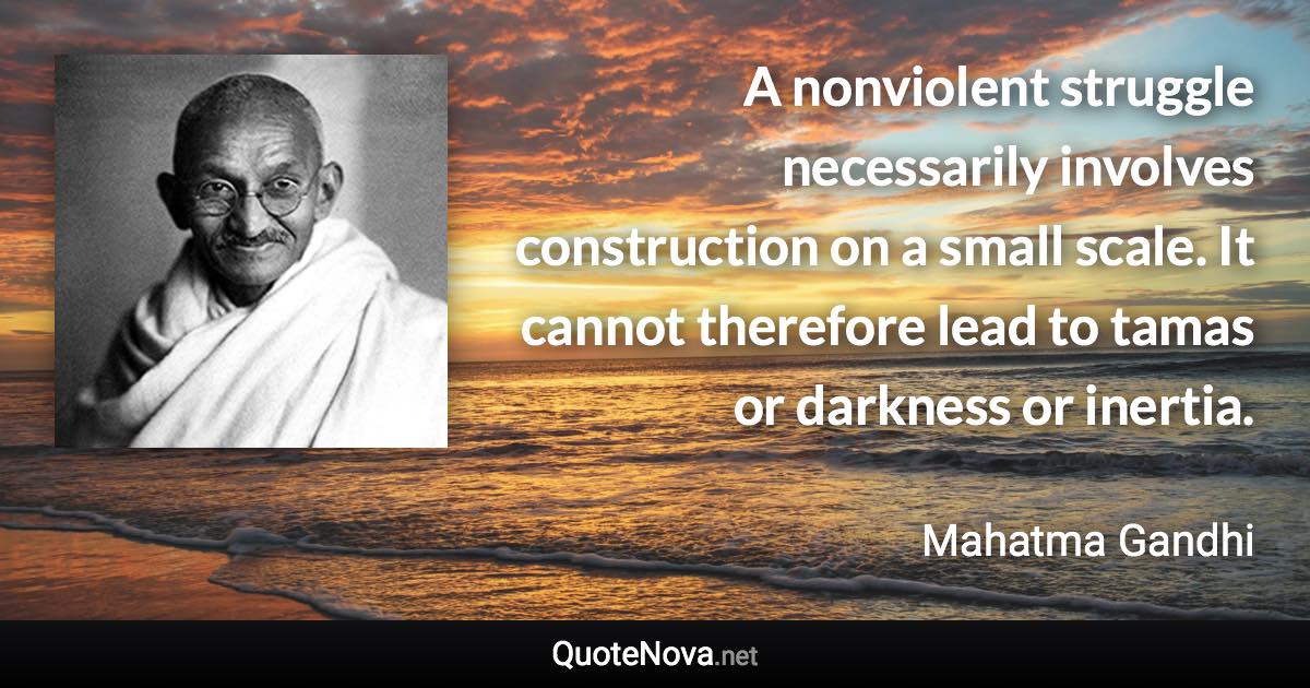 A nonviolent struggle necessarily involves construction on a small scale. It cannot therefore lead to tamas or darkness or inertia. - Mahatma Gandhi quote