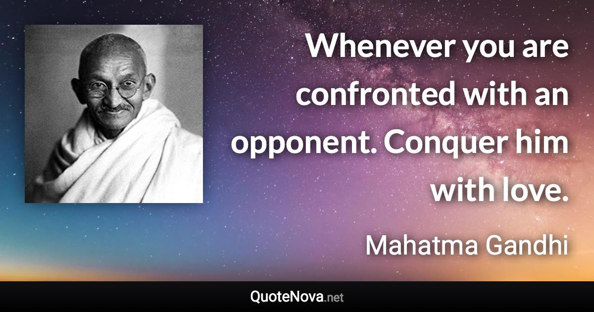 Whenever you are confronted with an opponent. Conquer him with love. - Mahatma Gandhi quote