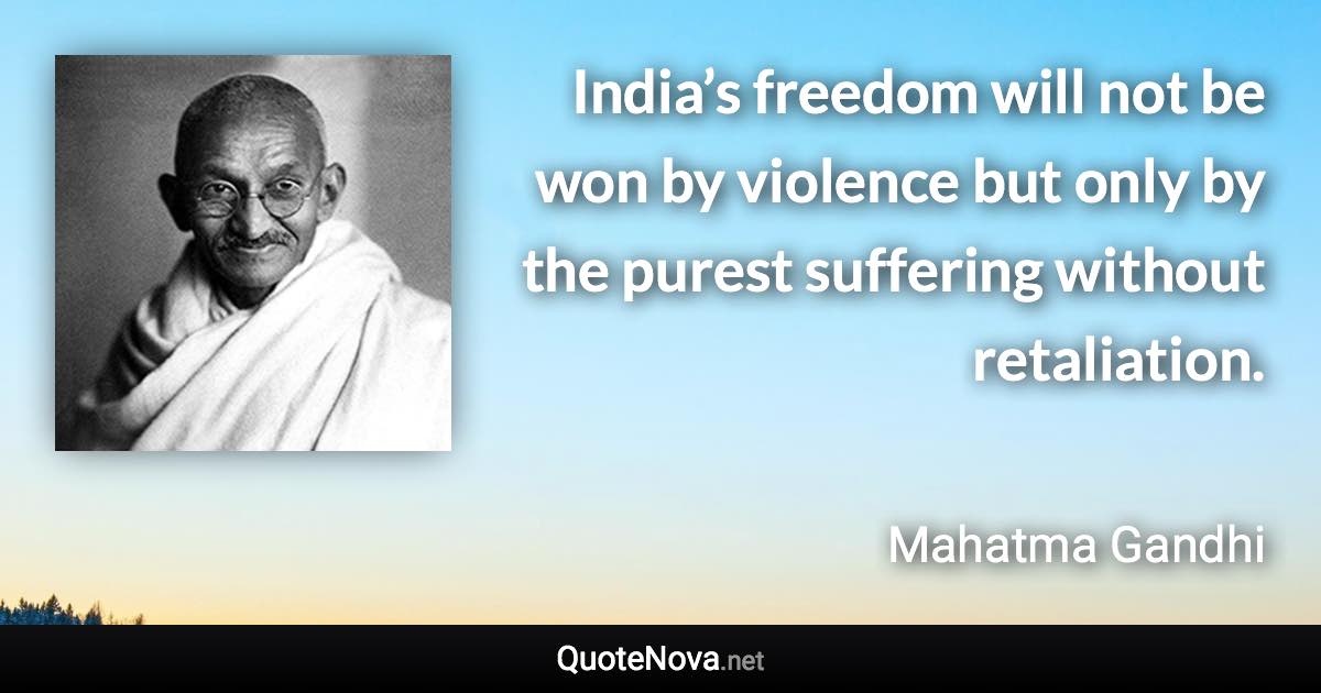 India’s freedom will not be won by violence but only by the purest suffering without retaliation. - Mahatma Gandhi quote