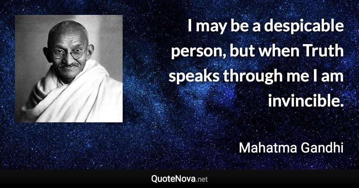 I may be a despicable person, but when Truth speaks through me I am invincible. - Mahatma Gandhi quote