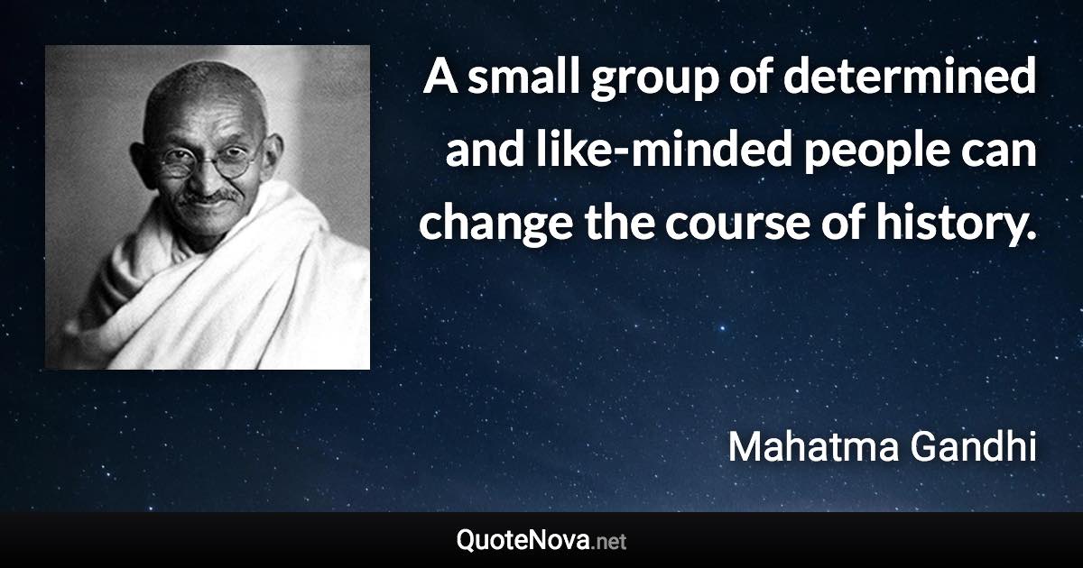 A small group of determined and like-minded people can change the course of history. - Mahatma Gandhi quote