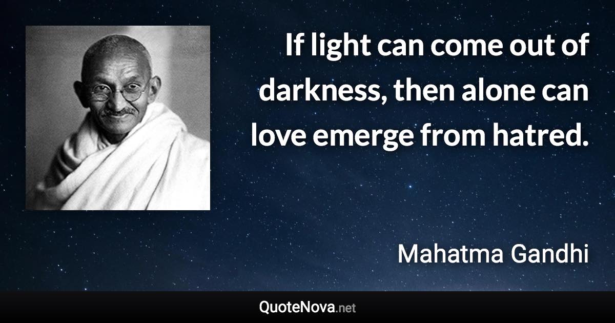 If light can come out of darkness, then alone can love emerge from hatred. - Mahatma Gandhi quote