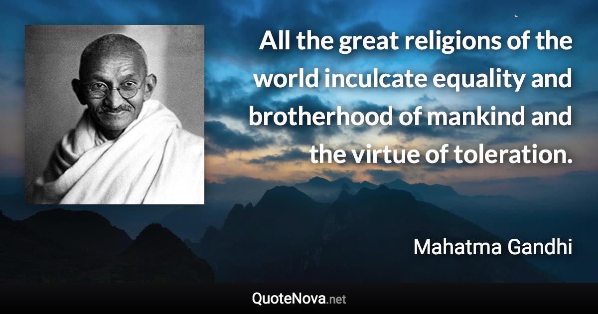 All the great religions of the world inculcate equality and brotherhood of mankind and the virtue of toleration. - Mahatma Gandhi quote