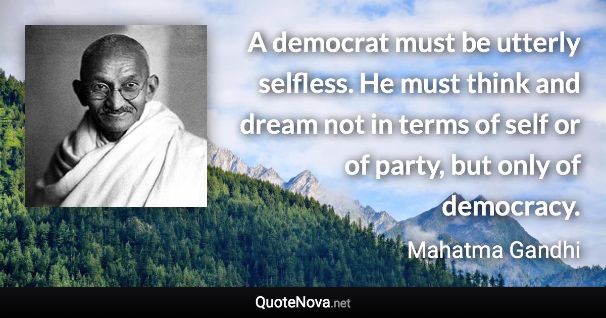 A democrat must be utterly selfless. He must think and dream not in terms of self or of party, but only of democracy. - Mahatma Gandhi quote