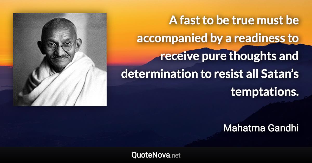 A fast to be true must be accompanied by a readiness to receive pure thoughts and determination to resist all Satan’s temptations. - Mahatma Gandhi quote