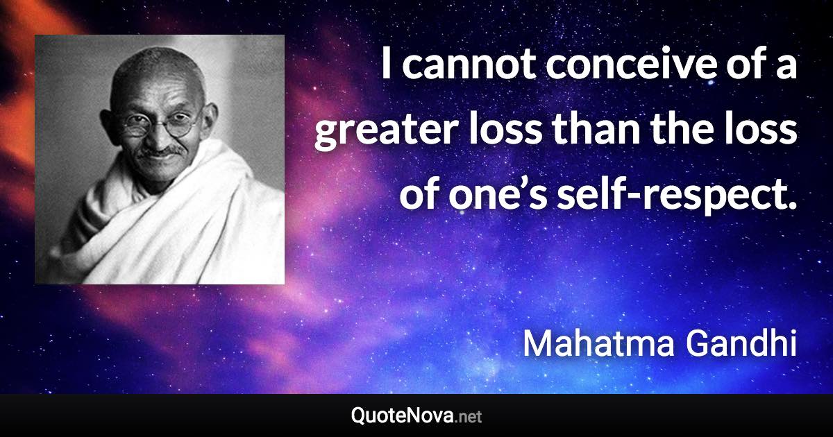 I cannot conceive of a greater loss than the loss of one’s self-respect. - Mahatma Gandhi quote