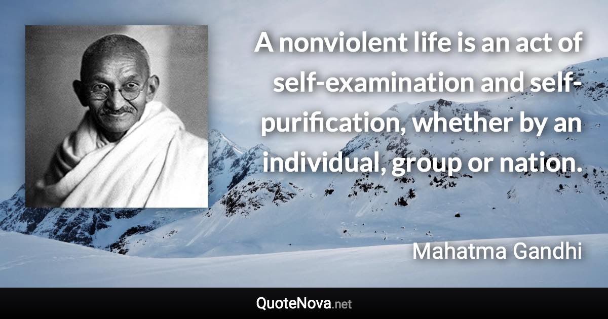 A nonviolent life is an act of self-examination and self-purification, whether by an individual, group or nation. - Mahatma Gandhi quote