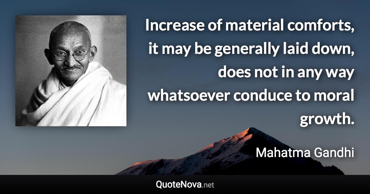 Increase of material comforts, it may be generally laid down, does not in any way whatsoever conduce to moral growth. - Mahatma Gandhi quote