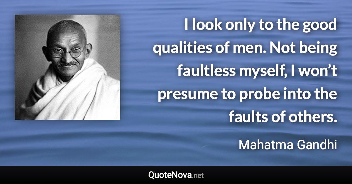 I look only to the good qualities of men. Not being faultless myself, I won’t presume to probe into the faults of others. - Mahatma Gandhi quote